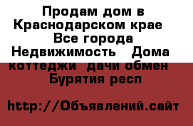 Продам дом в Краснодарском крае - Все города Недвижимость » Дома, коттеджи, дачи обмен   . Бурятия респ.